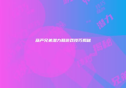 葫芦兄弟潜力和游戏技巧揭秘