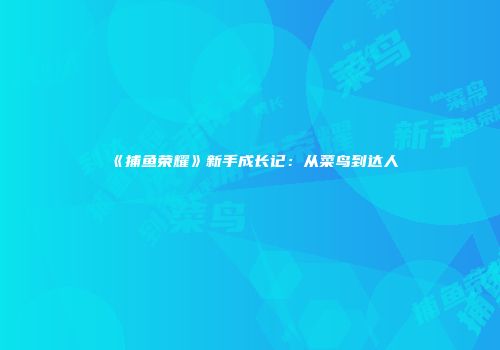 《捕鱼荣耀》新手成长记：从菜鸟到达人