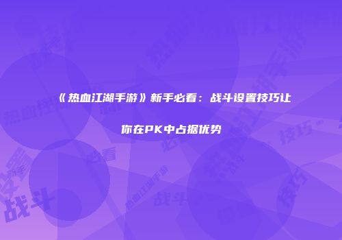 《热血江湖手游》新手必看：战斗设置技巧让你在PK中占据优势