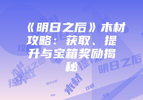 《明日之后》木材攻略：获取、提升与宝箱奖励揭秘