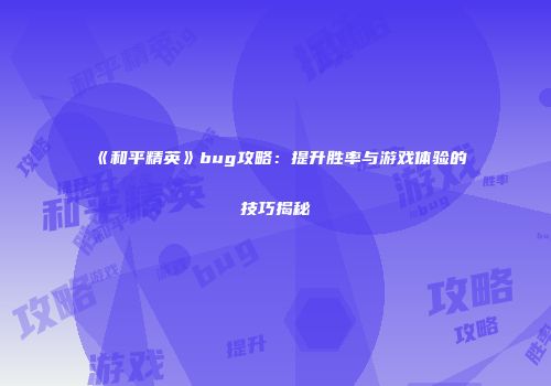 《和平精英》bug攻略：提升胜率与游戏体验的技巧揭秘