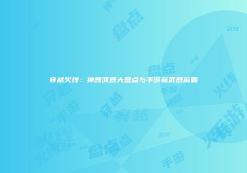 穿越火线：神器武器大盘点与手游新武器前瞻