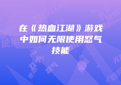 在《热血江湖》游戏中如何无限使用怒气技能