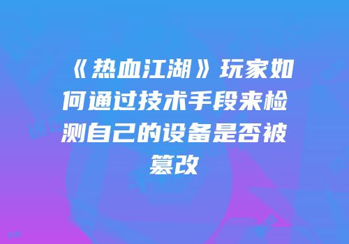 《热血江湖》玩家如何通过技术手段来检测自己的设备是否被篡改
