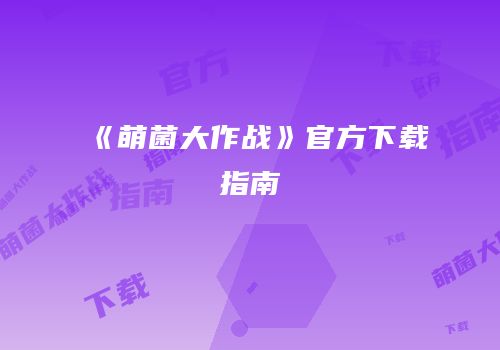《萌菌大作战》官方下载指南