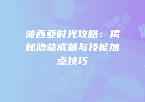 波西亚时光攻略：揭秘隐藏成就与技能加点技巧