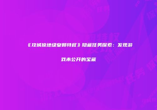 《攻城掠地级皇朝特权》隐藏任务探索：发现游戏未公开的宝藏