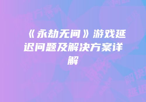 《永劫无间》游戏延迟问题及解决方案详解