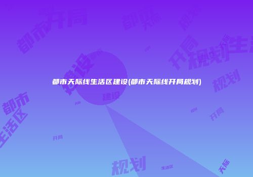 都市天际线生活区建设(都市天际线开局规划)