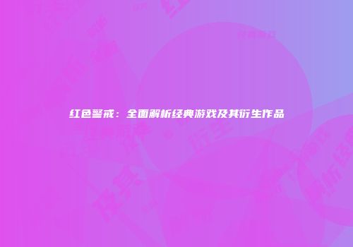 红色警戒：全面解析经典游戏及其衍生作品