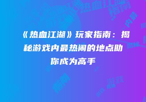 《热血江湖》玩家指南：揭秘游戏内最热闹的地点助你成为高手