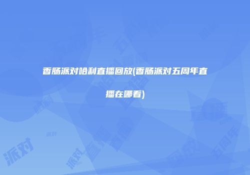 香肠派对哈利直播回放(香肠派对五周年直播在哪看)