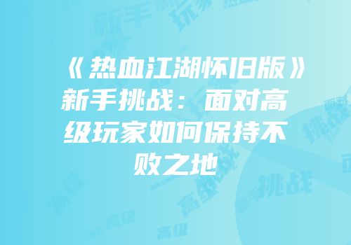 《热血江湖怀旧版》新手挑战:面对高级玩家如何保持不败之地