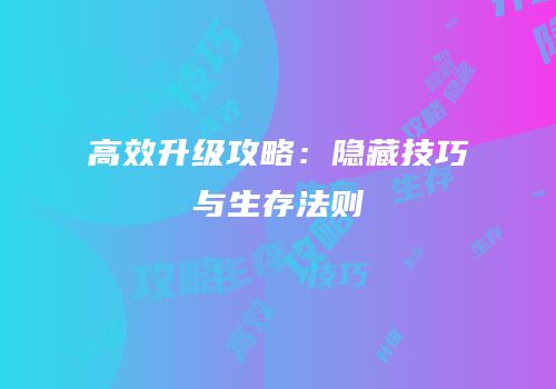 高效升级攻略：隐藏技巧与生存法则