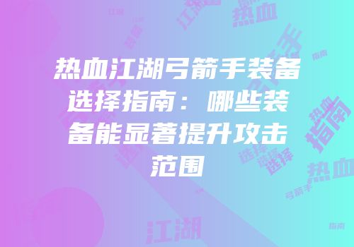 热血江湖弓箭手装备选择指南：哪些装备能显著提升攻击范围