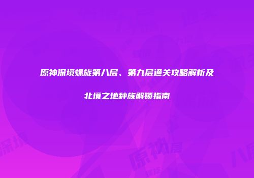 原神深境螺旋第八层、第九层通关攻略解析及北境之地种族解锁指南