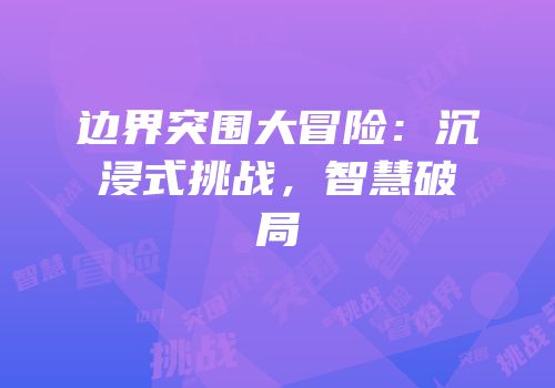 边界突围大冒险：沉浸式挑战，智慧破局