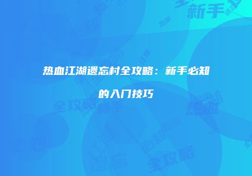 热血江湖遗忘村全攻略：新手必知的入门技巧