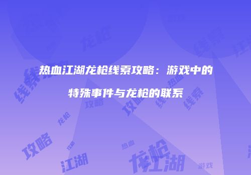 热血江湖龙枪线索攻略:游戏中的特殊事件与龙枪的联系