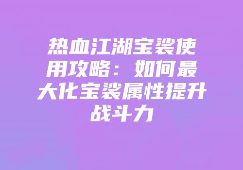 热血江湖宝裟使用攻略：如何最大化宝裟属性提升战斗力