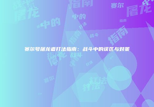 赛尔号屠龙者打法指南：战斗中的误区与对策