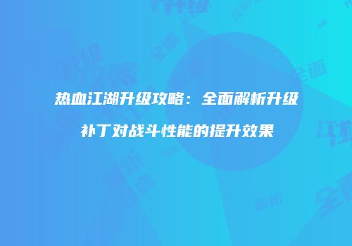 热血江湖升级攻略：全面解析升级补丁对战斗性能的提升效果