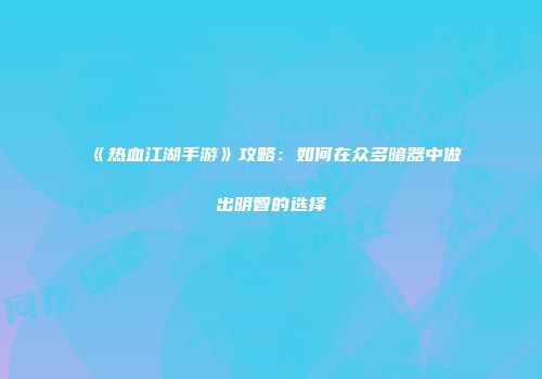 《热血江湖手游》攻略：如何在众多暗器中做出明智的选择