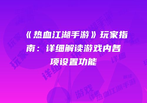 《热血江湖手游》玩家指南：详细解读游戏内各项设置功能