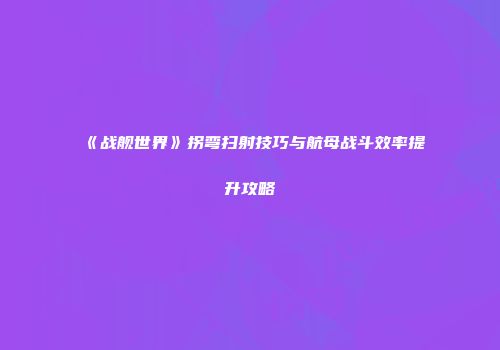 《战舰世界》拐弯扫射技巧与航母战斗效率提升攻略