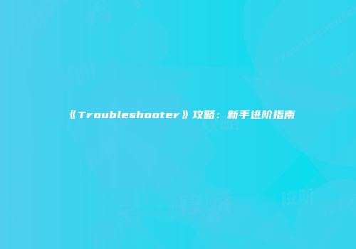 《Troubleshooter》攻略：新手进阶指南