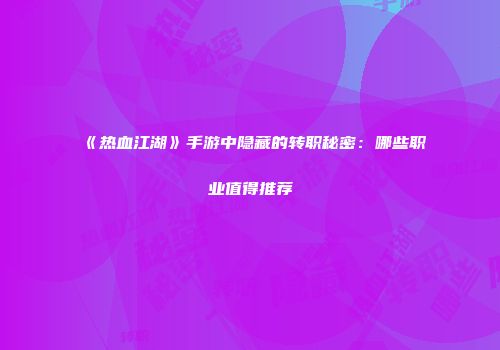 《热血江湖》手游中隐藏的转职秘密：哪些职业值得推荐
