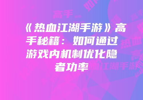 《热血江湖手游》高手秘籍：如何通过游戏内机制优化隐者功率