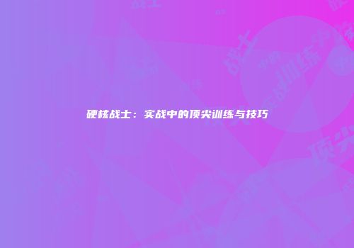 硬核战士：实战中的顶尖训练与技巧