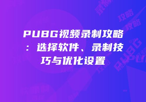 PUBG视频录制攻略：选择软件、录制技巧与优化设置