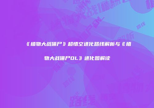 《植物大战僵尸》超悟空进化路线解析与《植物大战僵尸OL》进化图解读