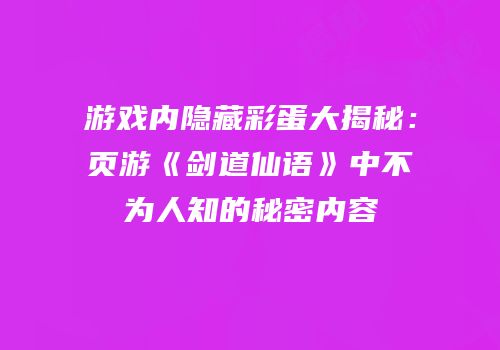 游戏内隐藏彩蛋大揭秘：页游《剑道仙语》中不为人知的秘密内容