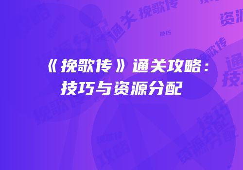 《挽歌传》通关攻略：技巧与资源分配