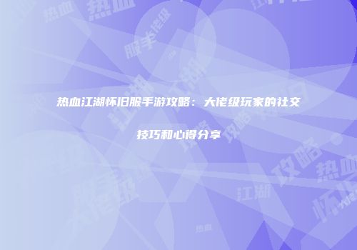 热血江湖怀旧服手游攻略：大佬级玩家的社交技巧和心得分享