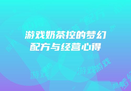 游戏奶茶控的梦幻配方与经营心得