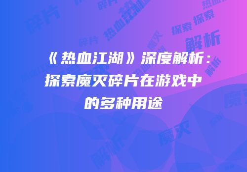 《热血江湖》深度解析：探索魔灭碎片在游戏中的多种用途
