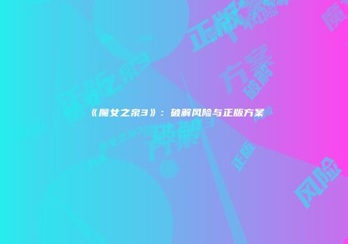 《魔女之泉3》：破解风险与正版方案