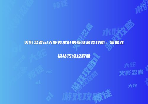 火影忍者ol大蛇丸木叶的叛徒游戏攻略：掌握连招技巧轻松取胜