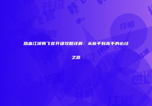 热血江湖韩飞官升级攻略详解：从新手到高手的必经之路
