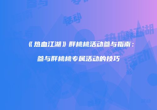 《热血江湖》胖桃桃活动参与指南：参与胖桃桃专属活动的技巧