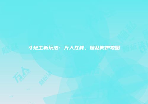 斗地主新玩法：万人在线，隐私防护攻略