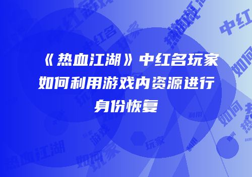 《热血江湖》中红名玩家如何利用游戏内资源进行身份恢复