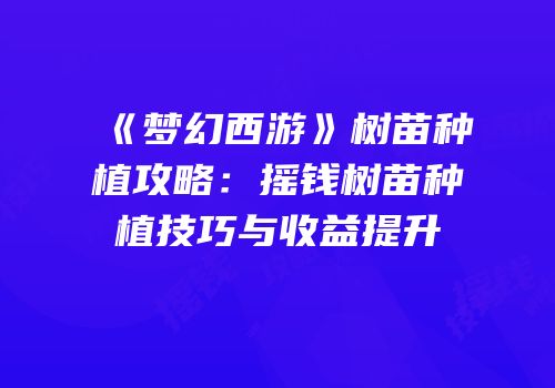 《梦幻西游》树苗种植攻略：摇钱树苗种植技巧与收益提升