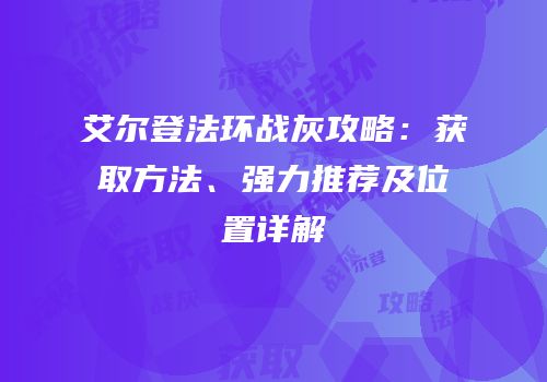 艾尔登法环战灰攻略：获取方法、强力推荐及位置详解