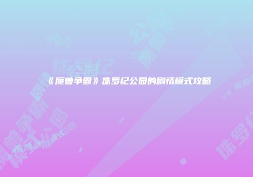 《魔兽争霸》侏罗纪公园的剧情模式攻略
