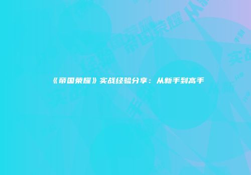 《帝国荣耀》实战经验分享：从新手到高手